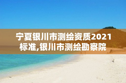 宁夏银川市测绘资质2021标准,银川市测绘勘察院 宁夏银川市测绘资质2021标准,银川市测绘勘察院