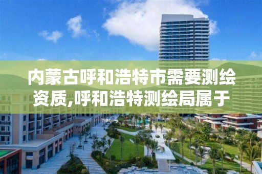 内蒙古呼和浩特市需要测绘资质,呼和浩特测绘局属于什么单位管理 内蒙古呼和浩特市需要测绘资质,呼和浩特测绘局属于什么单位管理