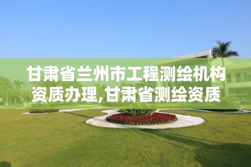 甘肃省兰州市工程测绘机构资质办理,甘肃省测绘资质单位