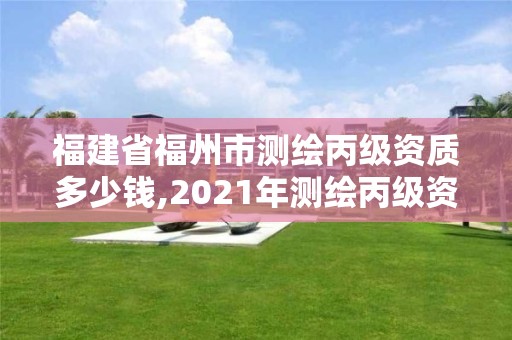 福建省福州市测绘丙级资质多少钱,2021年测绘丙级资质申报条件