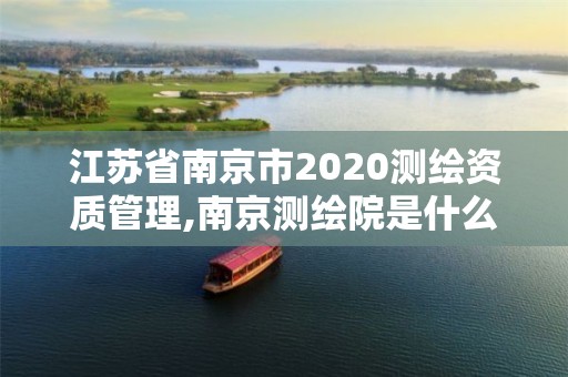 江苏省南京市2020测绘资质管理,南京测绘院是什么单位 江苏省南京市2020测绘资质管理,南京测绘院是什么单位