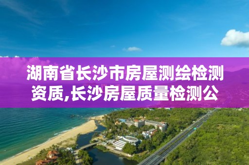 湖南省长沙市房屋测绘检测资质,长沙房屋质量检测公司