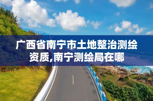 广西省南宁市土地整治测绘资质,南宁测绘局在哪 广西省南宁市土地整治测绘资质,南宁测绘局在哪