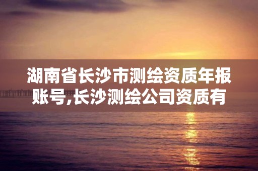 湖南省长沙市测绘资质年报账号,长沙测绘公司资质有哪家