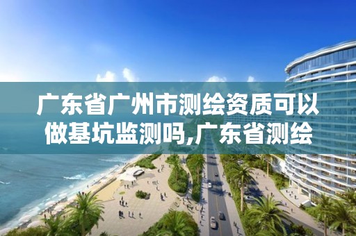 广东省广州市测绘资质可以做基坑监测吗,广东省测绘资质办理流程。