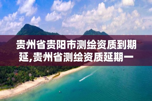 贵州省贵阳市测绘资质到期延,贵州省测绘资质延期一年