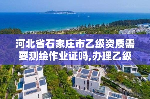 河北省石家庄市乙级资质需要测绘作业证吗,办理乙级测绘资质要求。 河北省石家庄市乙级资质需要测绘作业证吗,办理乙级测绘资质要求。