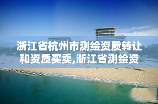 浙江省杭州市测绘资质转让和资质买卖,浙江省测绘资质管理实施细则