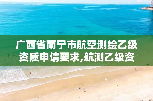 广西省南宁市航空测绘乙级资质申请要求,航测乙级资质需要什么。