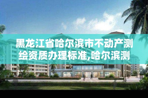 黑龙江省哈尔滨市不动产测绘资质办理标准,哈尔滨测绘公司排名 黑龙江省哈尔滨市不动产测绘资质办理标准,哈尔滨测绘公司排名