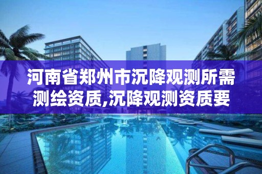 河南省郑州市沉降观测所需测绘资质,沉降观测资质要求
