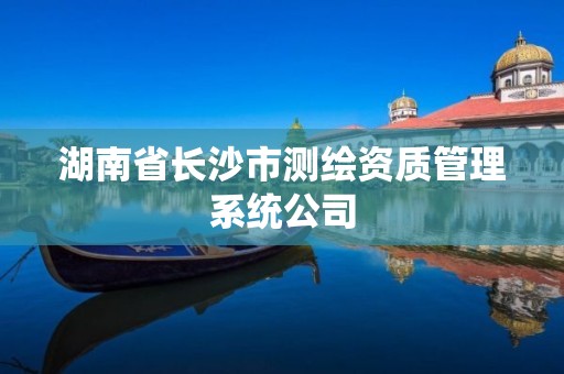 湖南省长沙市测绘资质管理系统公司