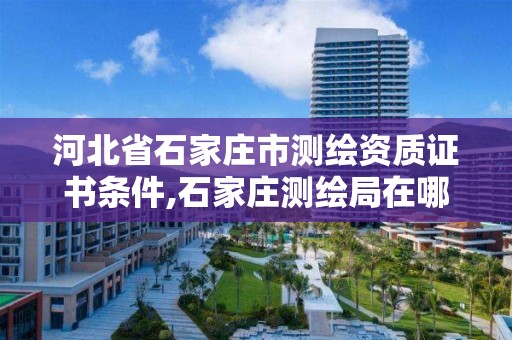 河北省石家庄市测绘资质证书条件,石家庄测绘局在哪 河北省石家庄市测绘资质证书条件,石家庄测绘局在哪