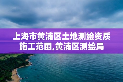上海市黄浦区土地测绘资质施工范围,黄浦区测绘局 上海市黄浦区土地测绘资质施工范围,黄浦区测绘局