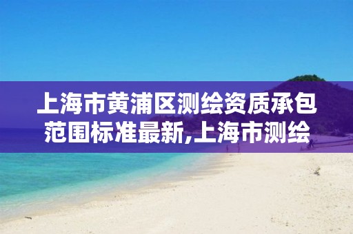 上海市黄浦区测绘资质承包范围标准最新,上海市测绘收费标准。