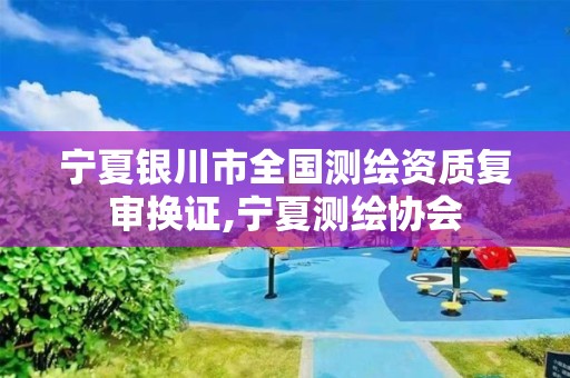 宁夏银川市全国测绘资质复审换证,宁夏测绘协会 宁夏银川市全国测绘资质复审换证,宁夏测绘协会