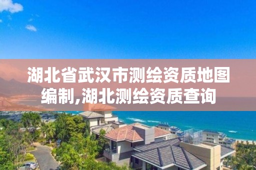 湖北省武汉市测绘资质地图编制,湖北测绘资质查询