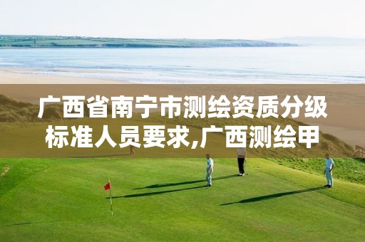 广西省南宁市测绘资质分级标准人员要求,广西测绘甲级资质公司
