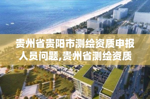 贵州省贵阳市测绘资质申报人员问题,贵州省测绘资质管理系统