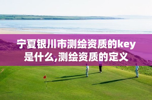 宁夏银川市测绘资质的key是什么,测绘资质的定义