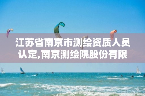 江苏省南京市测绘资质人员认定,南京测绘院股份有限公司