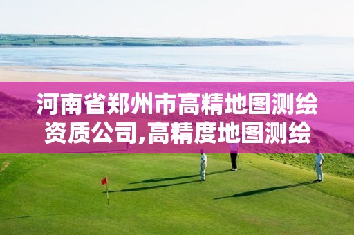 河南省郑州市高精地图测绘资质公司,高精度地图测绘资质。