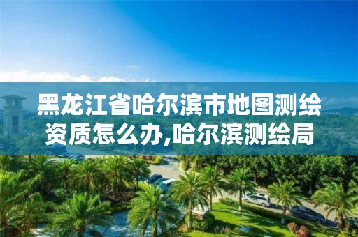 黑龙江省哈尔滨市地图测绘资质怎么办,哈尔滨测绘局怎么样 黑龙江省哈尔滨市地图测绘资质怎么办,哈尔滨测绘局怎么样