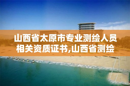 山西省太原市专业测绘人员相关资质证书,山西省测绘资质2020。