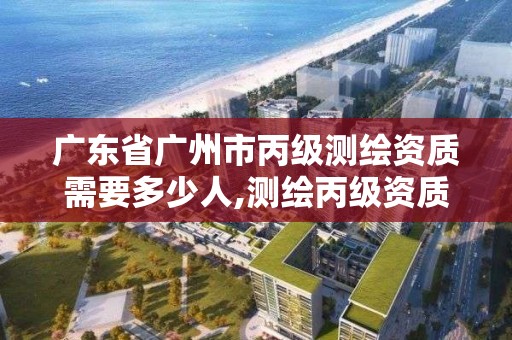 广东省广州市丙级测绘资质需要多少人,测绘丙级资质承接业务范围。