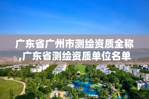 广东省广州市测绘资质全称,广东省测绘资质单位名单