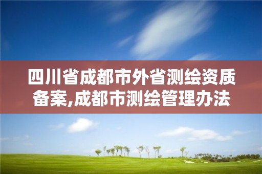 四川省成都市外省测绘资质备案,成都市测绘管理办法 四川省成都市外省测绘资质备案,成都市测绘管理办法