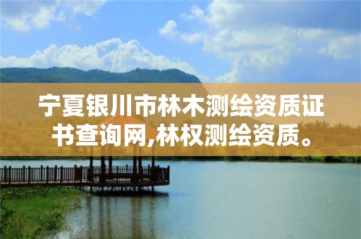 宁夏银川市林木测绘资质证书查询网,林权测绘资质。