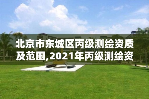 北京市东城区丙级测绘资质及范围,2021年丙级测绘资质申请需要什么条件