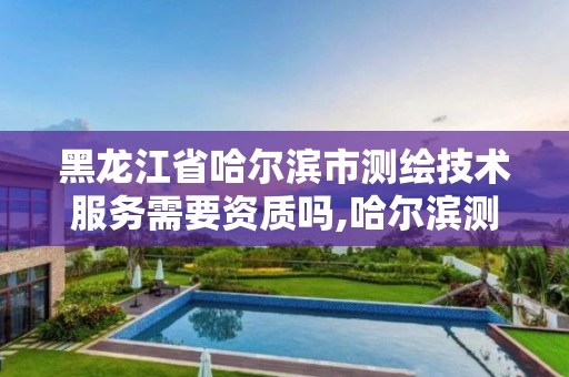 黑龙江省哈尔滨市测绘技术服务需要资质吗,哈尔滨测绘局是干什么的。 黑龙江省哈尔滨市测绘技术服务需要资质吗,哈尔滨测绘局是干什么的。
