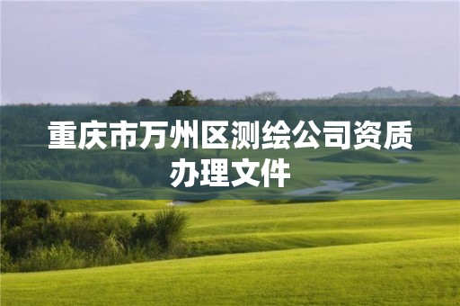 重庆市万州区测绘公司资质办理文件 重庆市万州区测绘公司资质办理文件