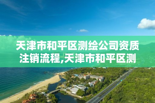 天津市和平区测绘公司资质注销流程,天津市和平区测绘公司资质注销流程表