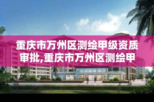 重庆市万州区测绘甲级资质审批,重庆市万州区测绘甲级资质审批中心