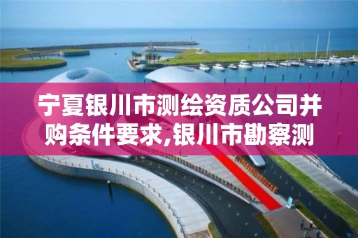 宁夏银川市测绘资质公司并购条件要求,银川市勘察测绘院官网。