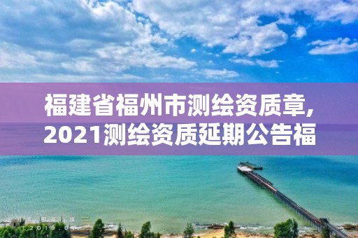 福建省福州市测绘资质章,2021测绘资质延期公告福建省