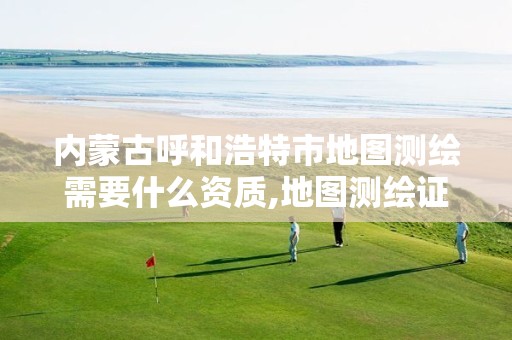 内蒙古呼和浩特市地图测绘需要什么资质,地图测绘证。
