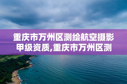 重庆市万州区测绘航空摄影甲级资质,重庆市万州区测绘航空摄影甲级资质企业