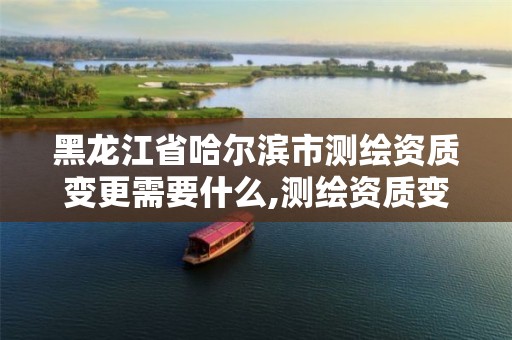 黑龙江省哈尔滨市测绘资质变更需要什么,测绘资质变更流程。 黑龙江省哈尔滨市测绘资质变更需要什么,测绘资质变更流程。