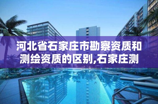 河北省石家庄市勘察资质和测绘资质的区别,石家庄测绘资质代办