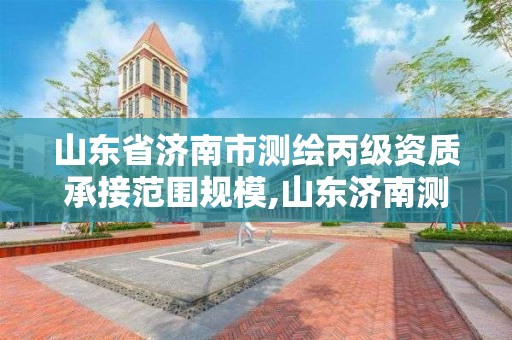 山东省济南市测绘丙级资质承接范围规模,山东济南测绘公司有哪些