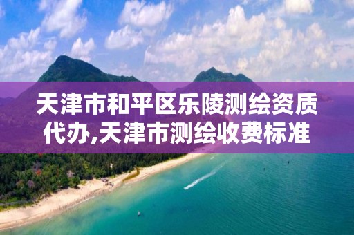 天津市和平区乐陵测绘资质代办,天津市测绘收费标准