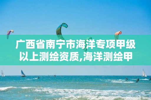 广西省南宁市海洋专项甲级以上测绘资质,海洋测绘甲级资质单位。