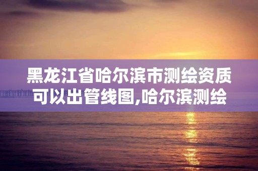 黑龙江省哈尔滨市测绘资质可以出管线图,哈尔滨测绘公司电话