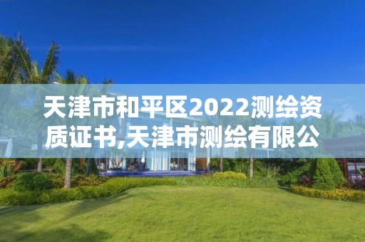 天津市和平区2022测绘资质证书,天津市测绘有限公司 天津市和平区2022测绘资质证书,天津市测绘有限公司
