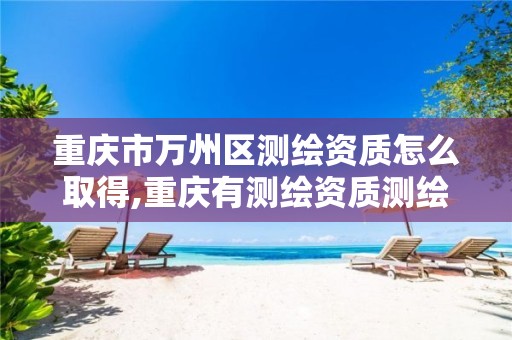 重庆市万州区测绘资质怎么取得,重庆有测绘资质测绘公司大全