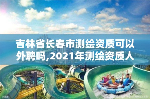 吉林省长春市测绘资质可以外聘吗,2021年测绘资质人员要求。